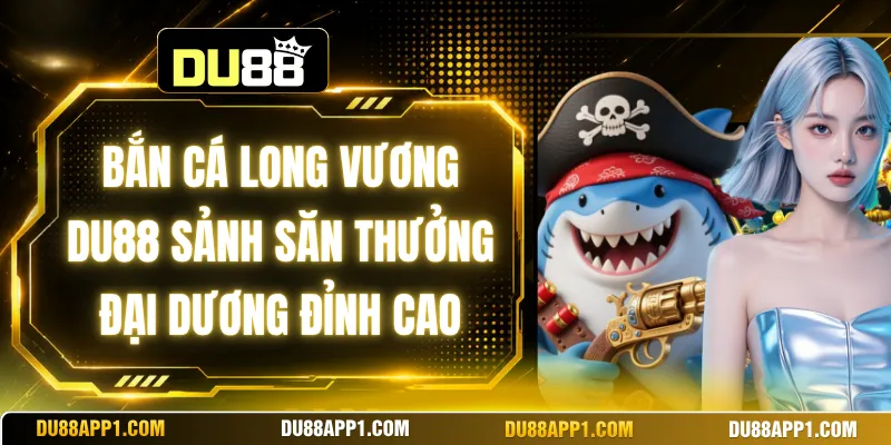 Bắn Cá Long Vương Du88 Sảnh Săn Thưởng Đại Dương Đỉnh Cao