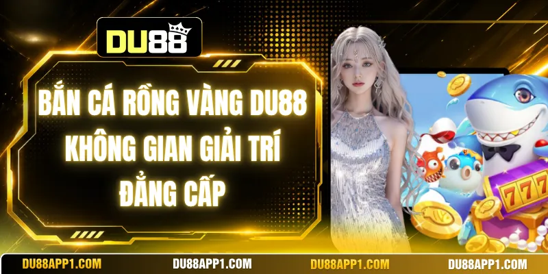 Bắn Cá Rồng Vàng Du88 Không Gian Giải Trí Đẳng Cấp