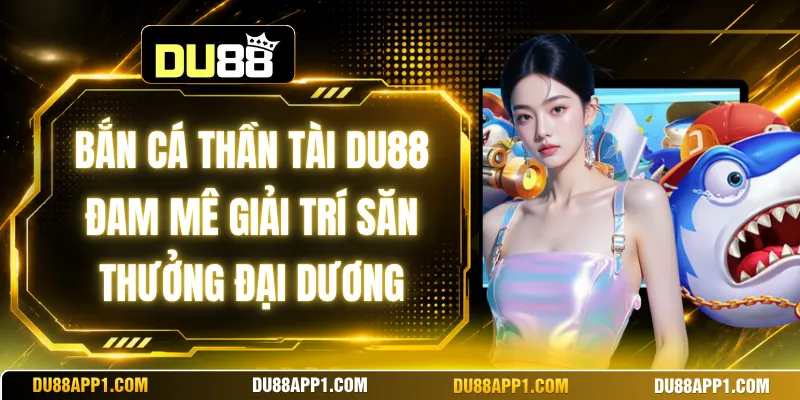 Bắn Cá Thần Tài Du88 Đam Mê Giải Trí Săn Thưởng Đại Dương