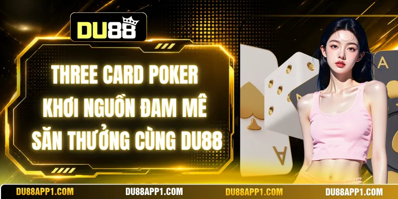 Three Card Poker Khơi Nguồn Đam Mê Săn Thưởng Cùng Du88
